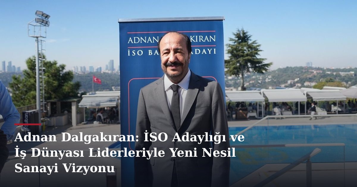 Adnan Dalgakıran: İSO Adaylığı ve İş Dünyası Liderleriyle Yeni Nesil Sanayi Vizyonu