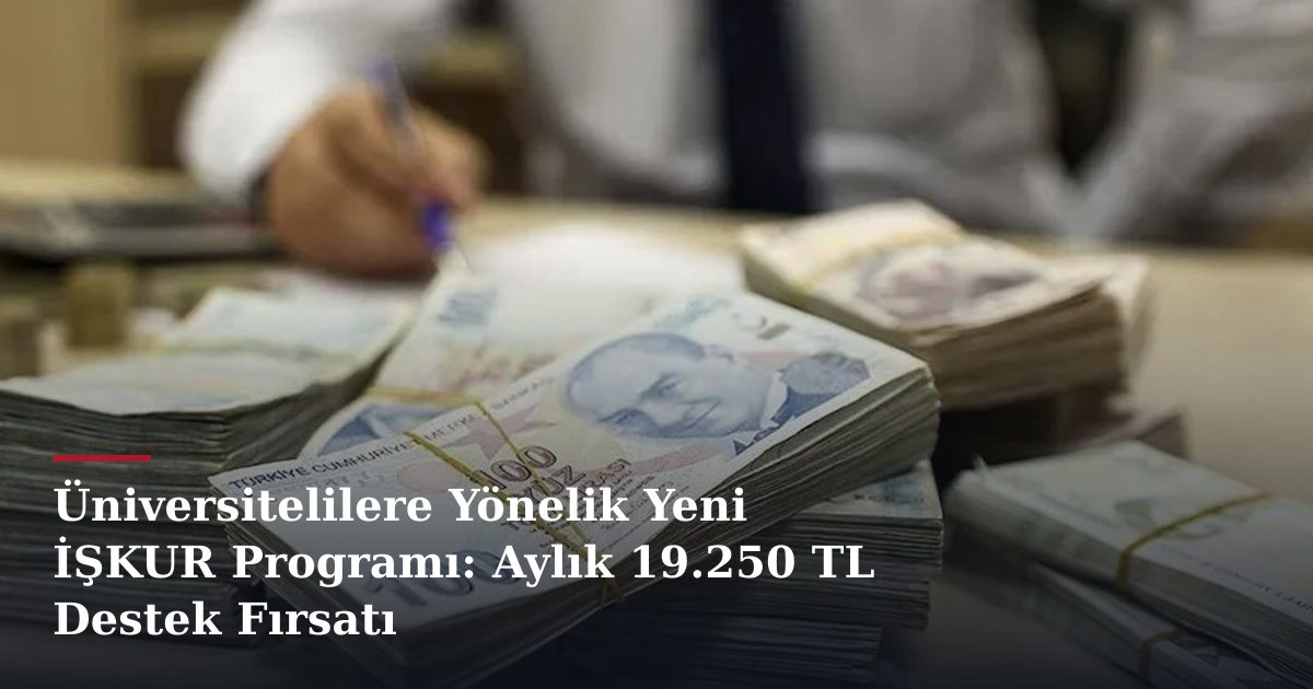 Üniversitelilere Yönelik Yeni İŞKUR Programı: Aylık 19.250 TL Destek Fırsatı