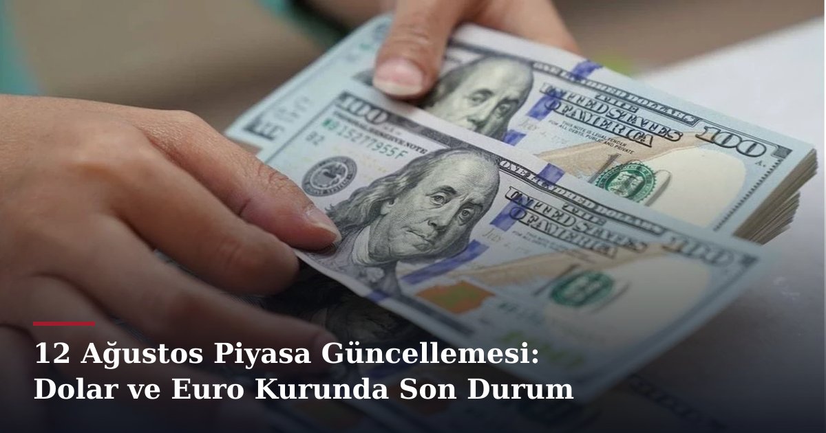 12 Ağustos Piyasa Güncellemesi: Dolar ve Euro Kurunda Son Durum