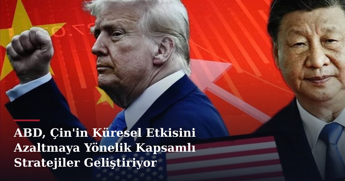 ABD, Çin'in Küresel Etkisini Azaltmaya Yönelik Kapsamlı Stratejiler Geliştiriyor