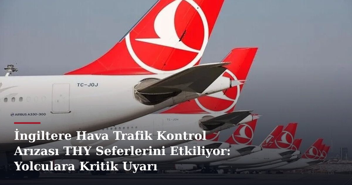 İngiltere Hava Trafik Kontrol Arızası THY Seferlerini Etkiliyor: Yolculara Kritik Uyarı