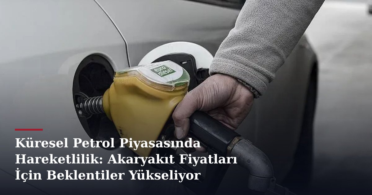 Küresel Petrol Piyasasında Hareketlilik: Akaryakıt Fiyatları İçin Beklentiler Yükseliyor