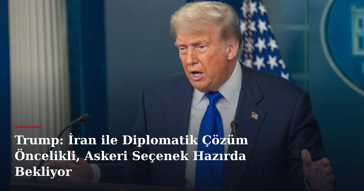 Trump: İran ile Diplomatik Çözüm Öncelikli, Askeri Seçenek Hazırda Bekliyor