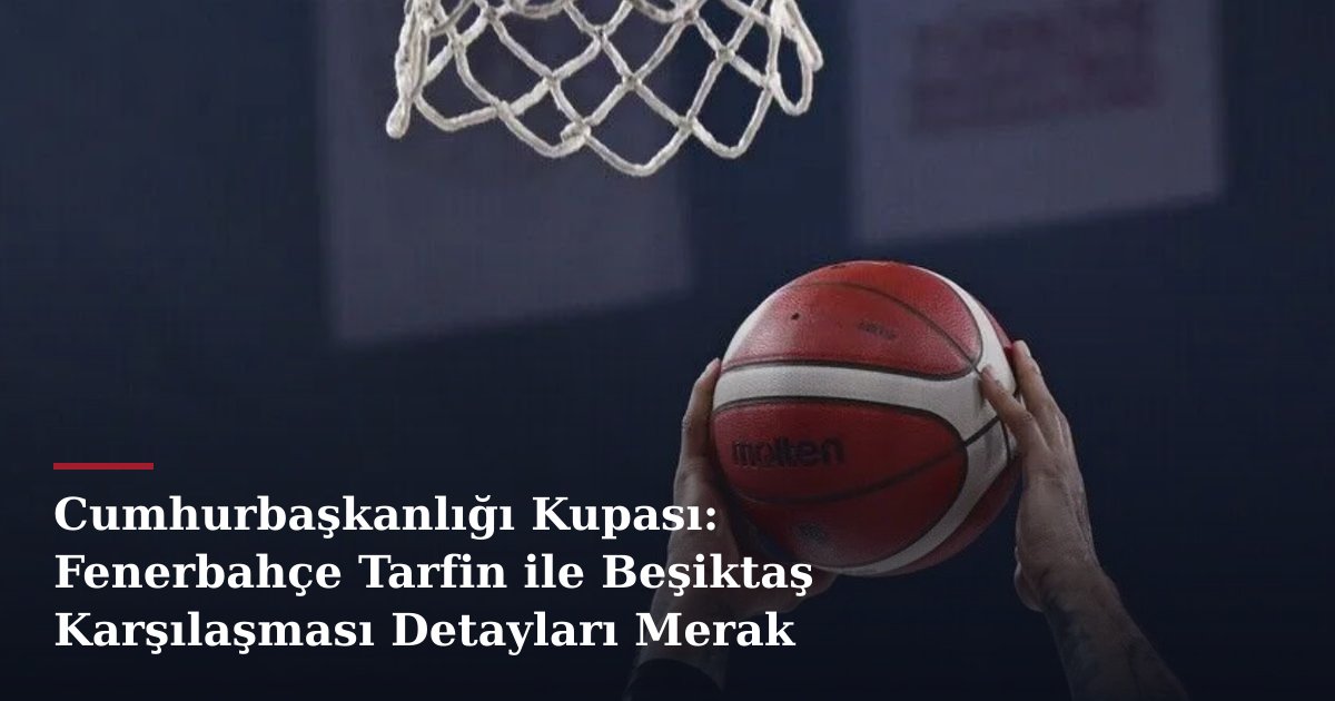 Cumhurbaşkanlığı Kupası: Fenerbahçe Tarfin ile Beşiktaş Karşılaşması Detayları Merak Konusu