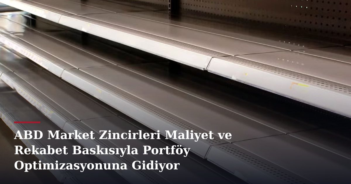 ABD Market Zincirleri Maliyet ve Rekabet Baskısıyla Portföy Optimizasyonuna Gidiyor