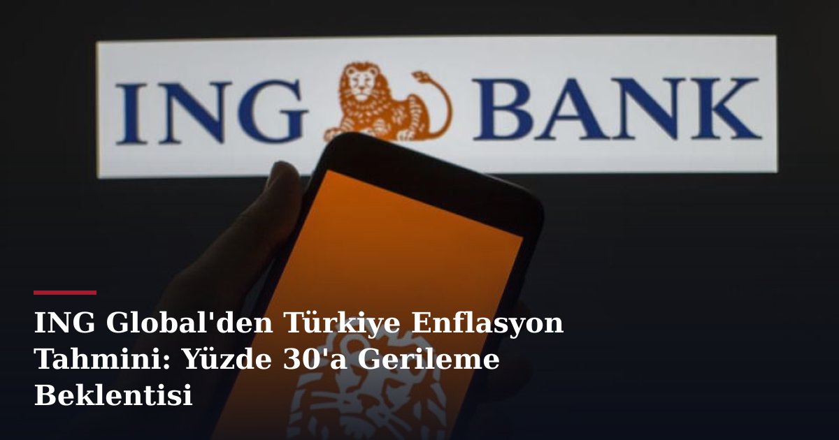 ING Global'den Türkiye Enflasyon Tahmini: Yüzde 30'a Gerileme Beklentisi