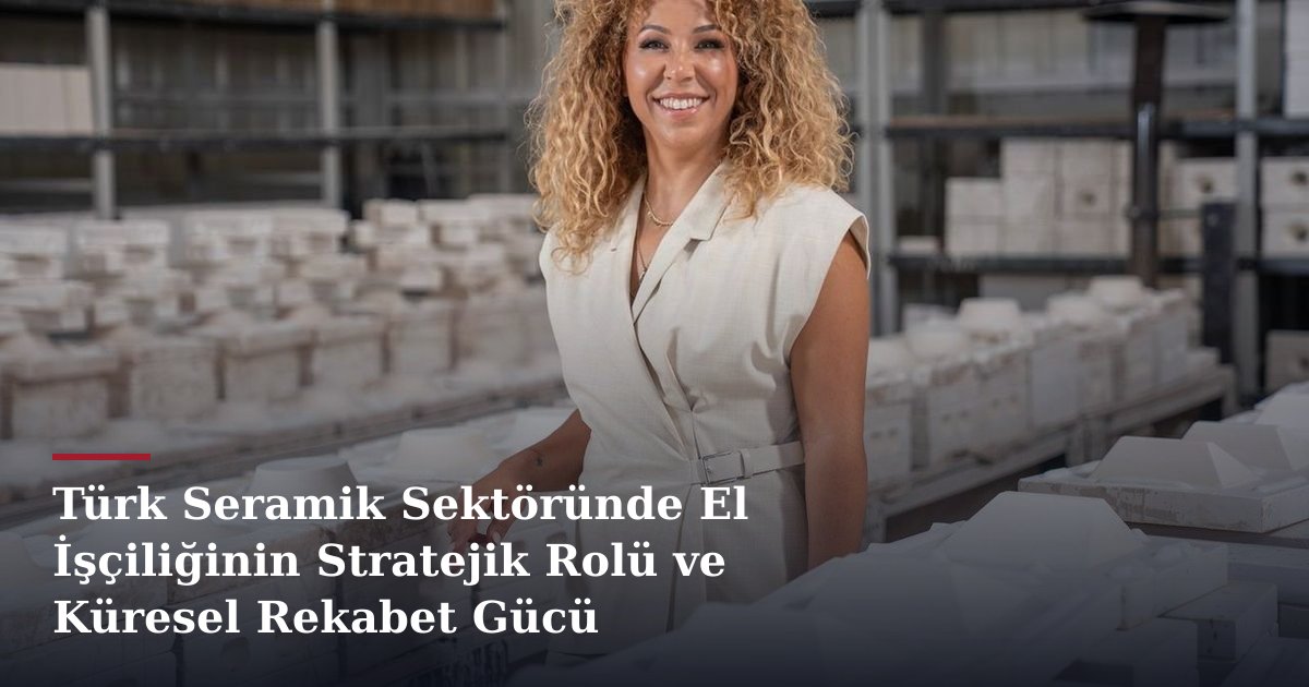 Türk Seramik Sektöründe El İşçiliğinin Stratejik Rolü ve Küresel Rekabet Gücü