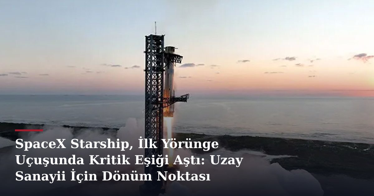 SpaceX Starship, İlk Yörünge Uçuşunda Kritik Eşiği Aştı: Uzay Sanayii İçin Dönüm Noktası