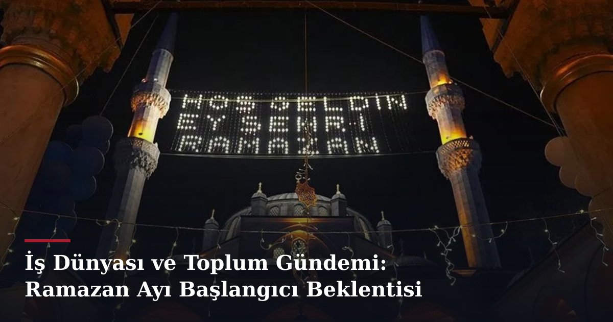 İş Dünyası ve Toplum Gündemi: Ramazan Ayı Başlangıcı Beklentisi