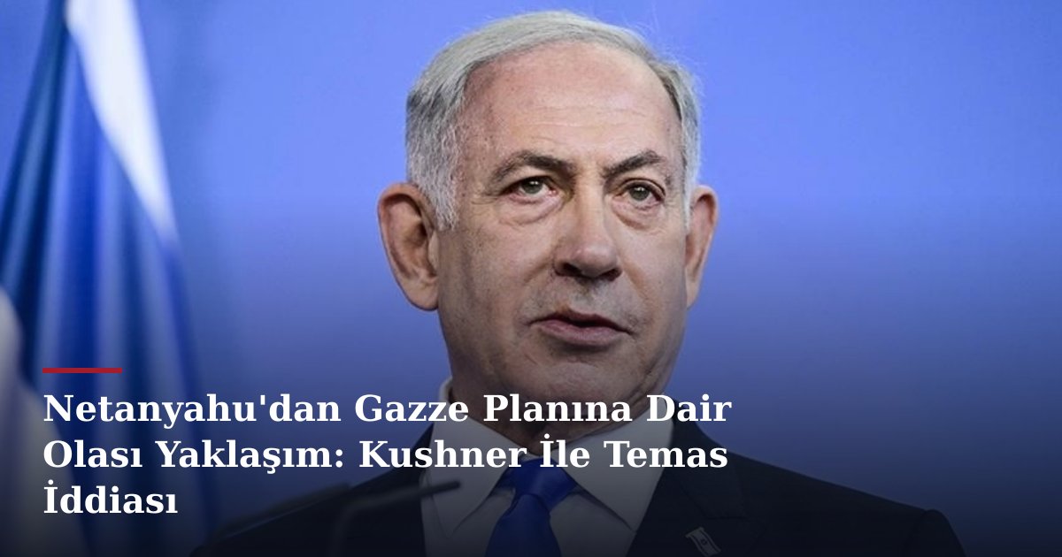 Netanyahu'dan Gazze Planına Dair Olası Yaklaşım: Kushner İle Temas İddiası
