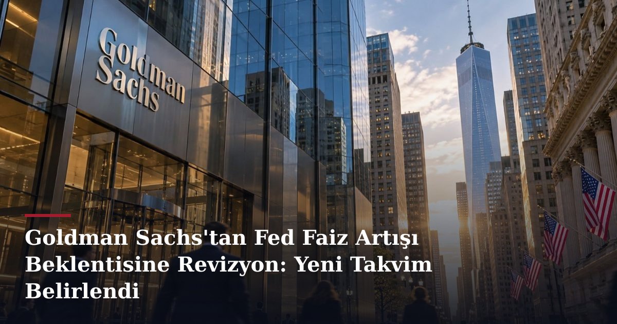 Goldman Sachs'tan Fed Faiz Artışı Beklentisine Revizyon: Yeni Takvim Belirlendi