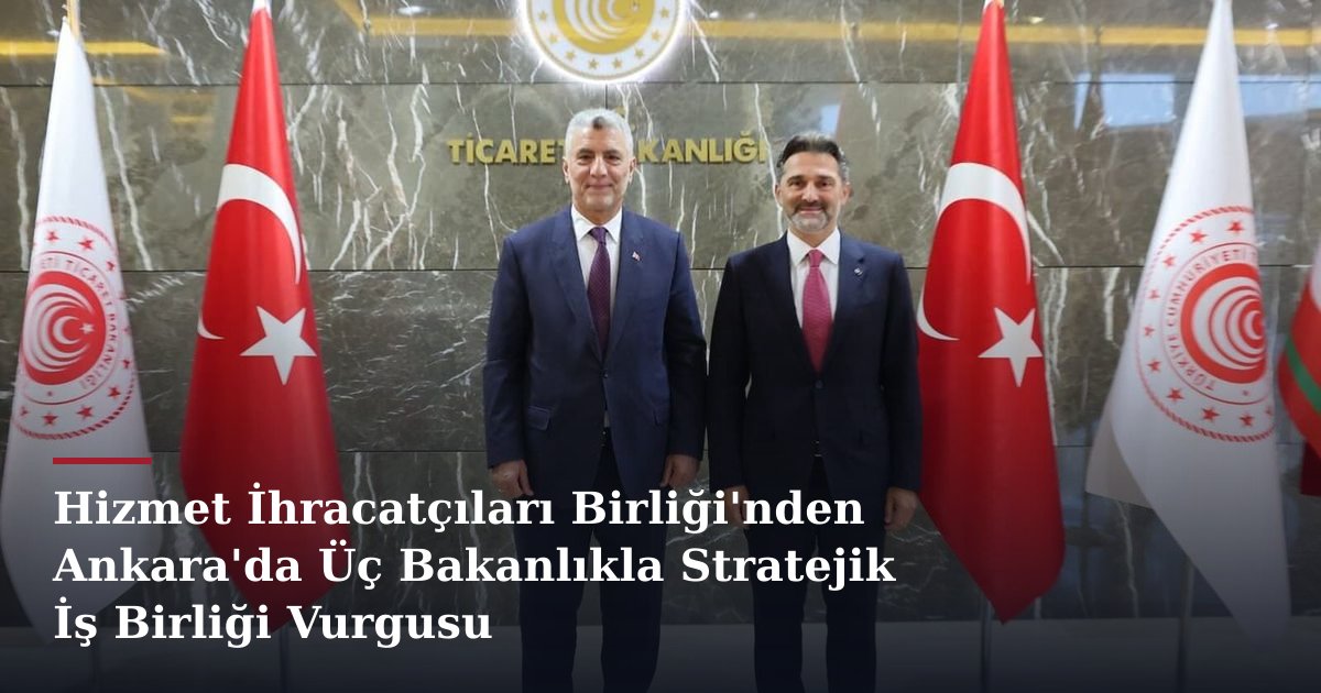 Hizmet İhracatçıları Birliği'nden Ankara'da Üç Bakanlıkla Stratejik İş Birliği Vurgusu
