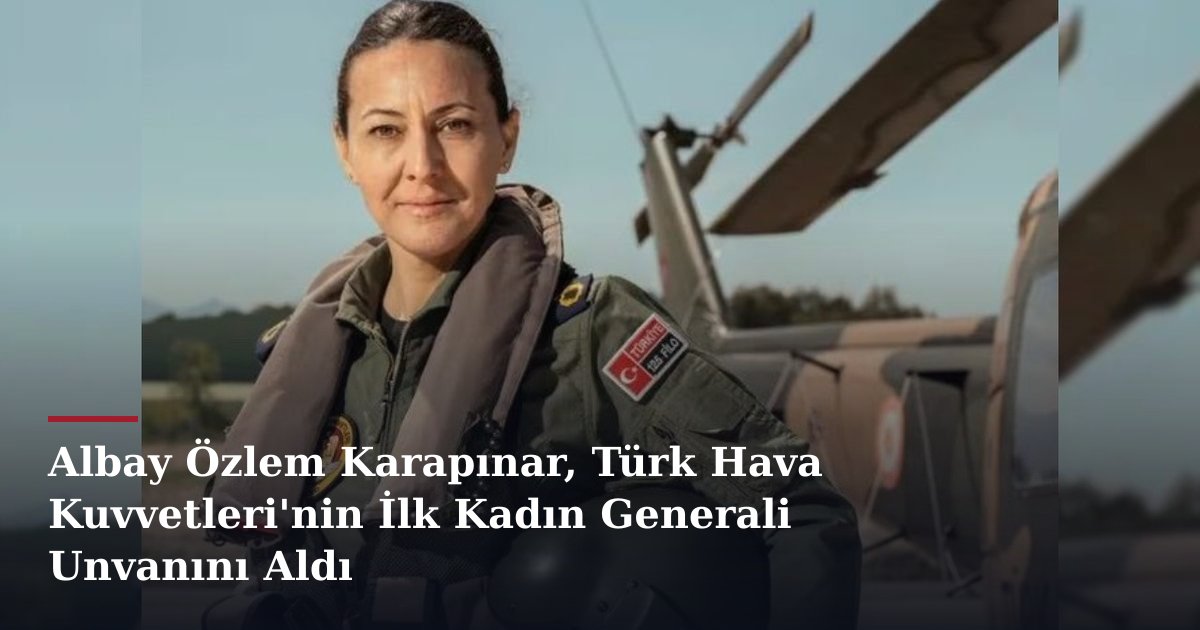 Albay Özlem Karapınar, Türk Hava Kuvvetleri'nin İlk Kadın Generali Unvanını Aldı
