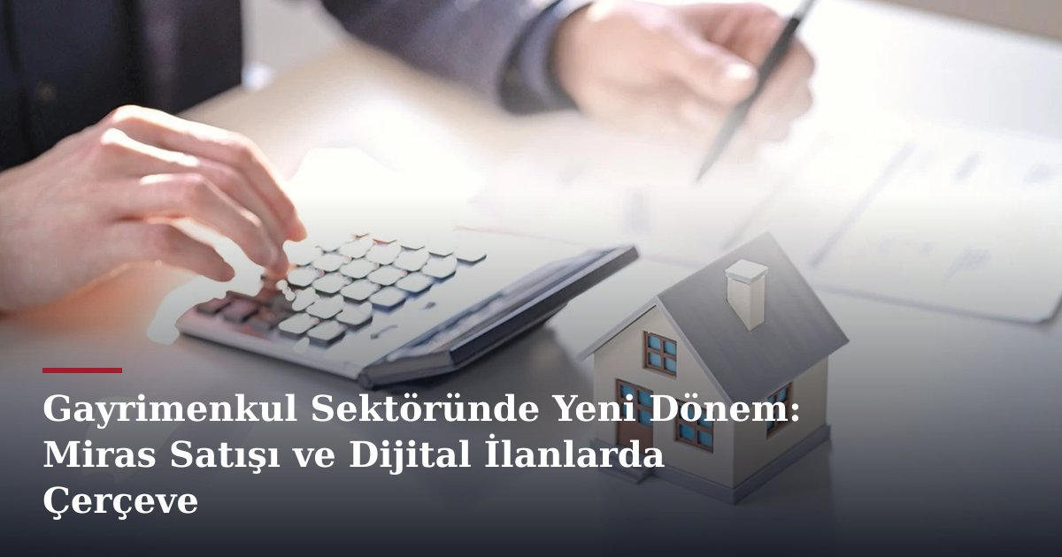 Gayrimenkul Sektöründe Yeni Dönem: Miras Satışı ve Dijital İlanlarda Çerçeve