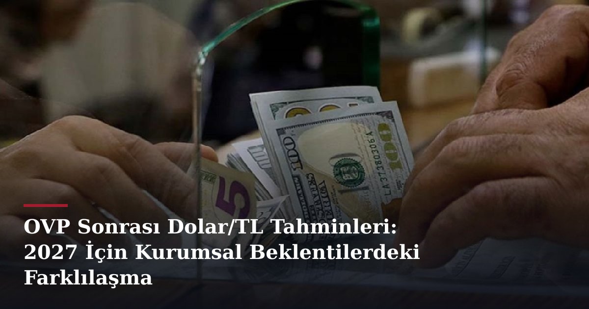 OVP Sonrası Dolar/TL Tahminleri: 2027 İçin Kurumsal Beklentilerdeki Farklılaşma