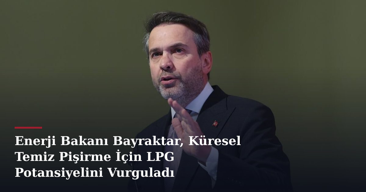 Enerji Bakanı Bayraktar, Küresel Temiz Pişirme İçin LPG Potansiyelini Vurguladı