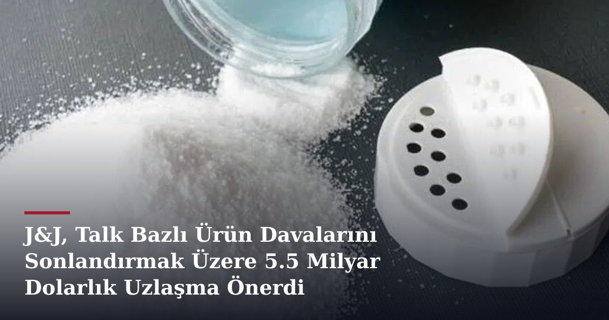 J&J, Talk Bazlı Ürün Davalarını Sonlandırmak Üzere 5.5 Milyar Dolarlık Uzlaşma Önerdi