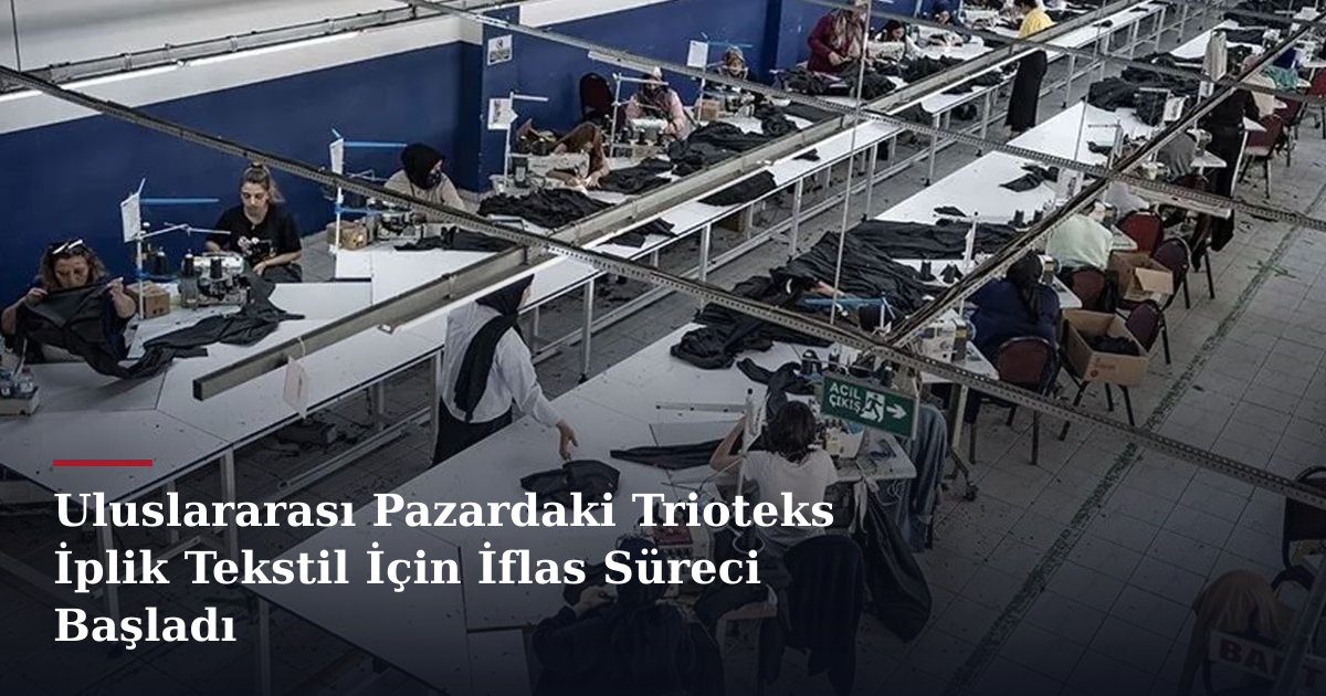 Uluslararası Pazardaki Trioteks İplik Tekstil İçin İflas Süreci Başladı
