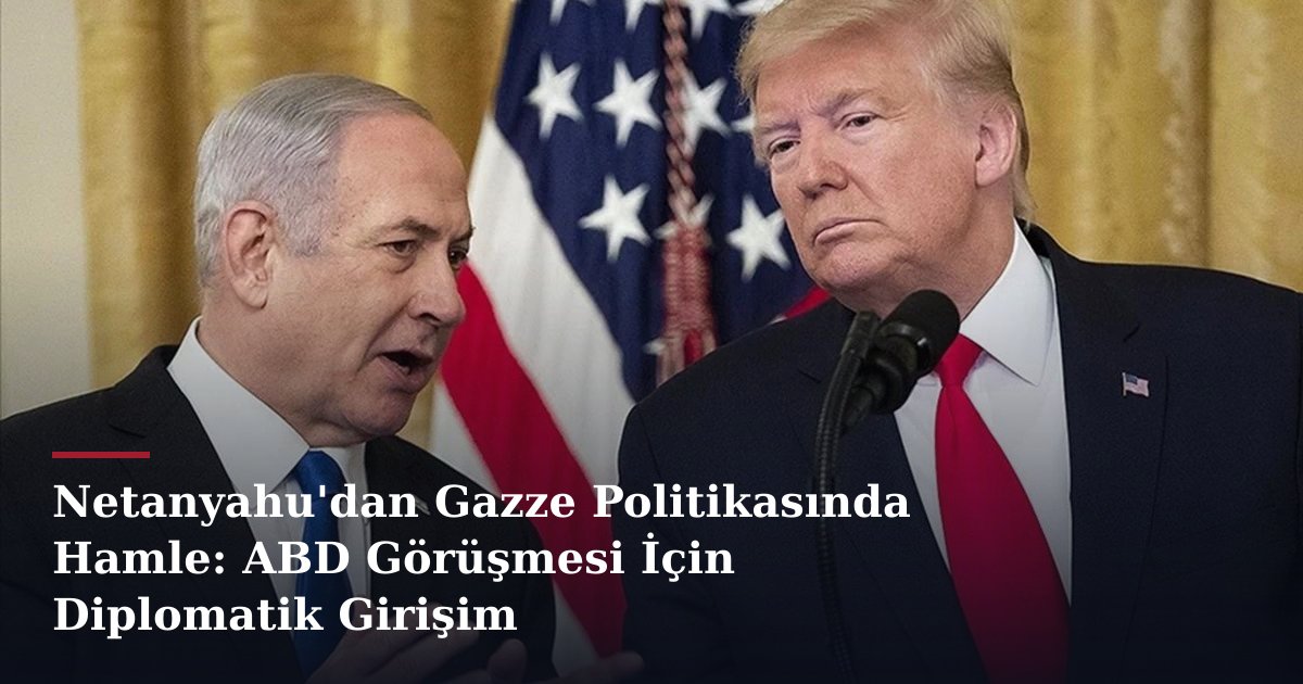 Netanyahu'dan Gazze Politikasında Hamle: ABD Görüşmesi İçin Diplomatik Girişim