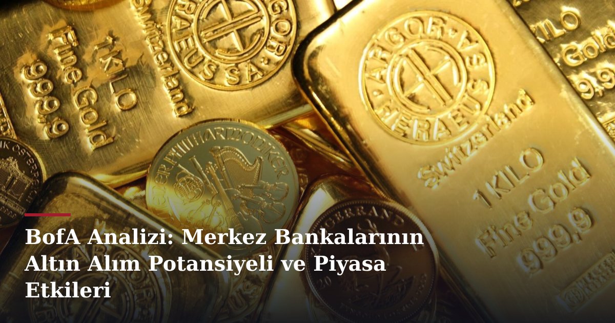 BofA Analizi: Merkez Bankalarının Altın Alım Potansiyeli ve Piyasa Etkileri