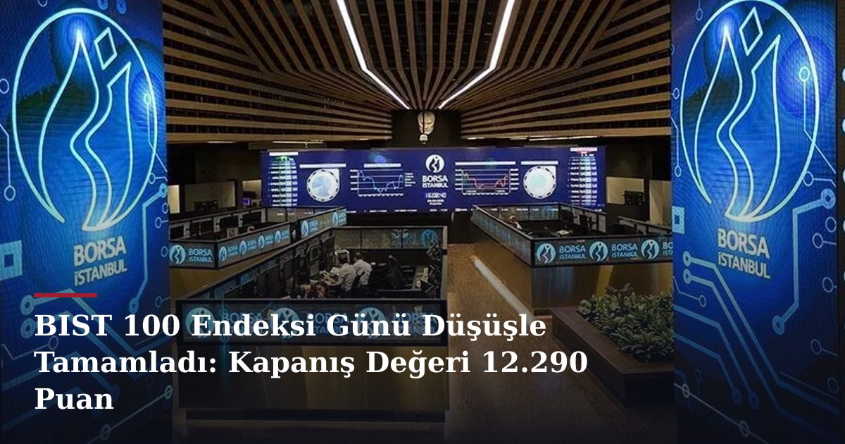 BIST 100 Endeksi Günü Düşüşle Tamamladı: Kapanış Değeri 12.290 Puan