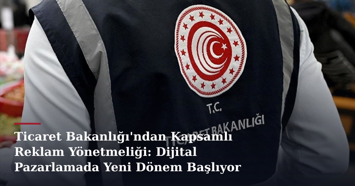 Ticaret Bakanlığı'ndan Kapsamlı Reklam Yönetmeliği: Dijital Pazarlamada Yeni Dönem Başlıyor