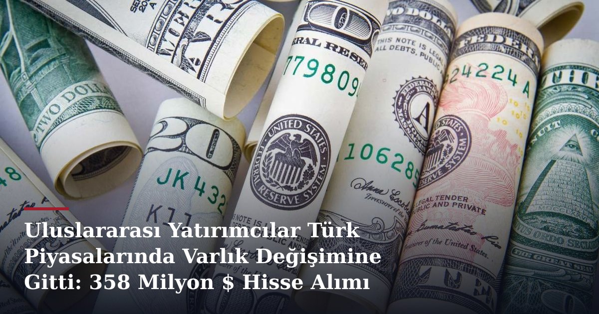Uluslararası Yatırımcılar Türk Piyasalarında Varlık Değişimine Gitti: 358 Milyon $ Hisse Alımı