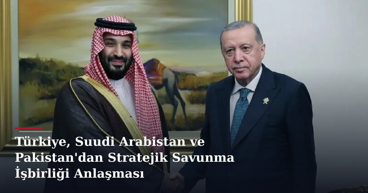 Türkiye, Suudi Arabistan ve Pakistan'dan Stratejik Savunma İşbirliği Anlaşması
