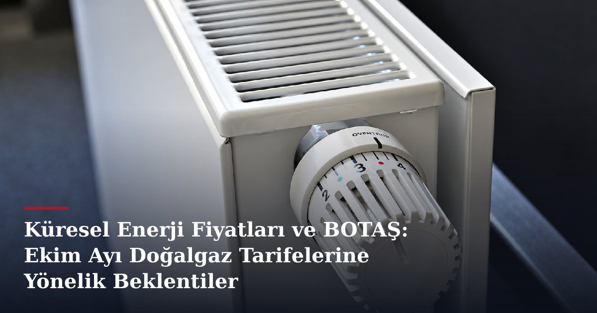 Küresel Enerji Fiyatları ve BOTAŞ: Ekim Ayı Doğalgaz Tarifelerine Yönelik Beklentiler