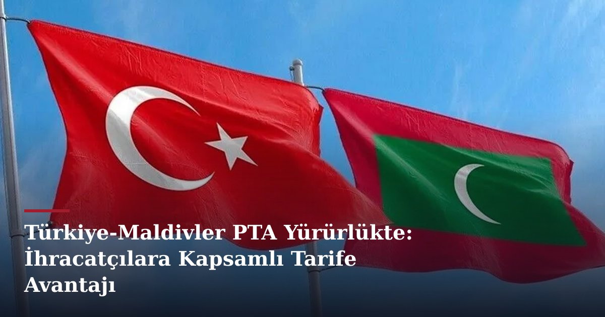 Türkiye-Maldivler PTA Yürürlükte: İhracatçılara Kapsamlı Tarife Avantajı