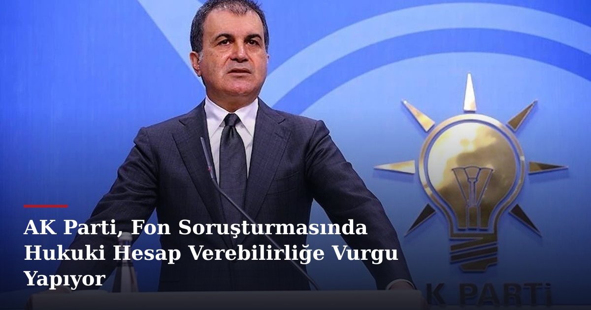 AK Parti, Fon Soruşturmasında Hukuki Hesap Verebilirliğe Vurgu Yapıyor