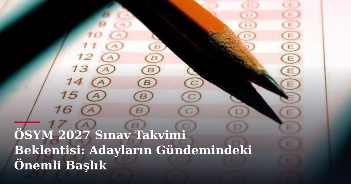 ÖSYM 2027 Sınav Takvimi Beklentisi: Adayların Gündemindeki Önemli Başlık
