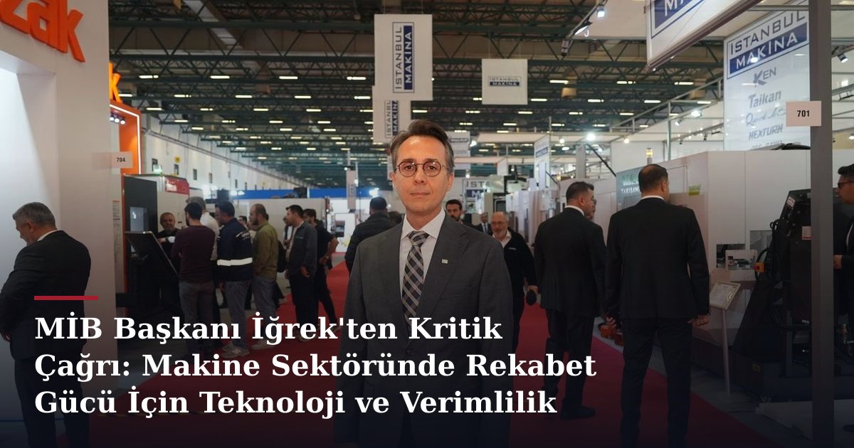 MİB Başkanı İğrek'ten Kritik Çağrı: Makine Sektöründe Rekabet Gücü İçin Teknoloji ve Verimlilik Şart