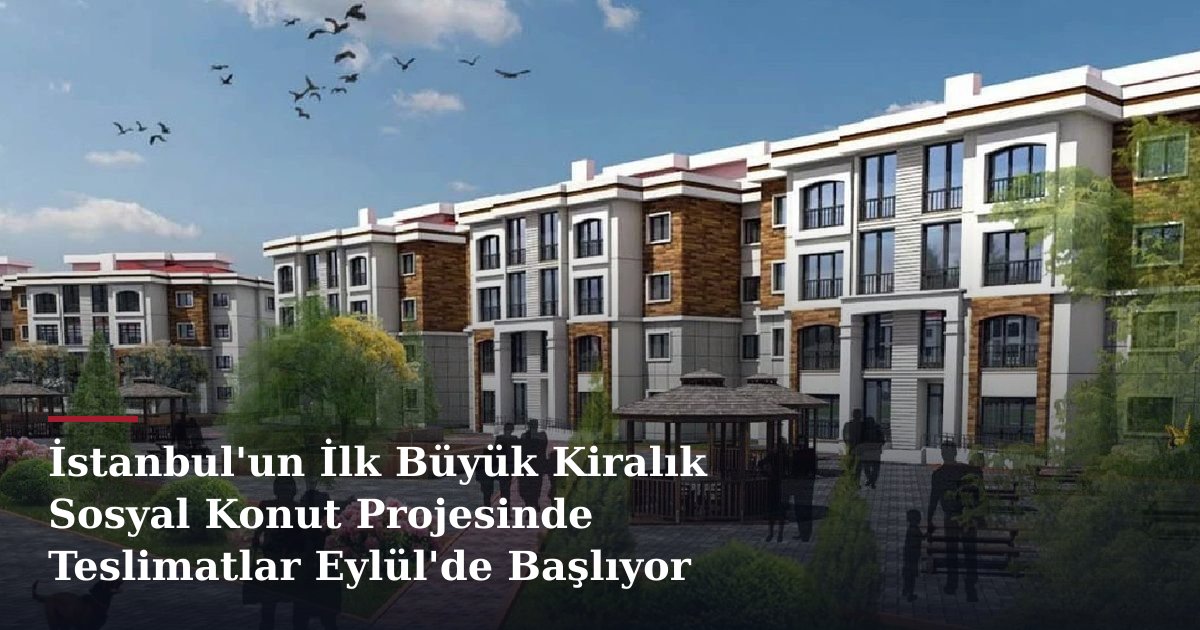 İstanbul'un İlk Büyük Kiralık Sosyal Konut Projesinde Teslimatlar Eylül'de Başlıyor