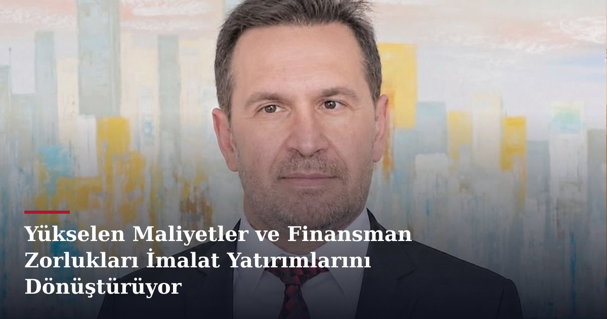 Yükselen Maliyetler ve Finansman Zorlukları İmalat Yatırımlarını Dönüştürüyor