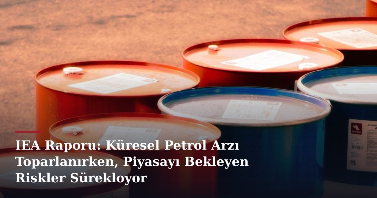 IEA Raporu: Küresel Petrol Arzı Toparlanırken, Piyasayı Bekleyen Riskler Sürekloyor