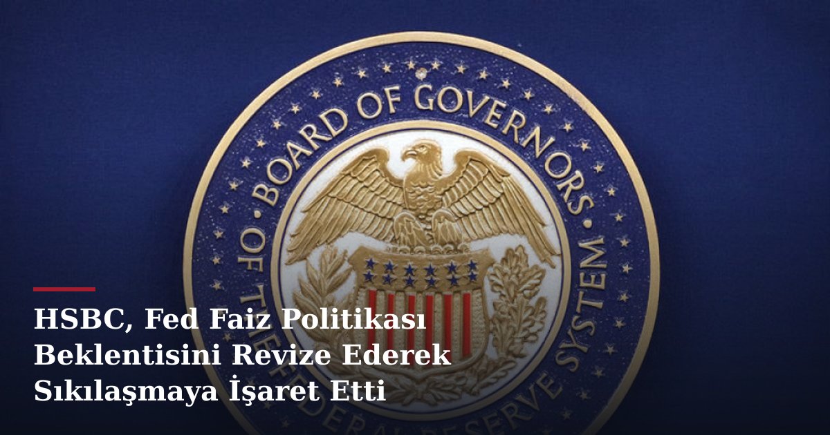 HSBC, Fed Faiz Politikası Beklentisini Revize Ederek Sıkılaşmaya İşaret Etti
