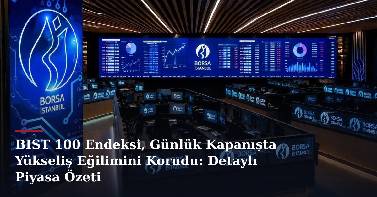BIST 100 Endeksi, Günlük Kapanışta Yükseliş Eğilimini Korudu: Detaylı Piyasa Özeti