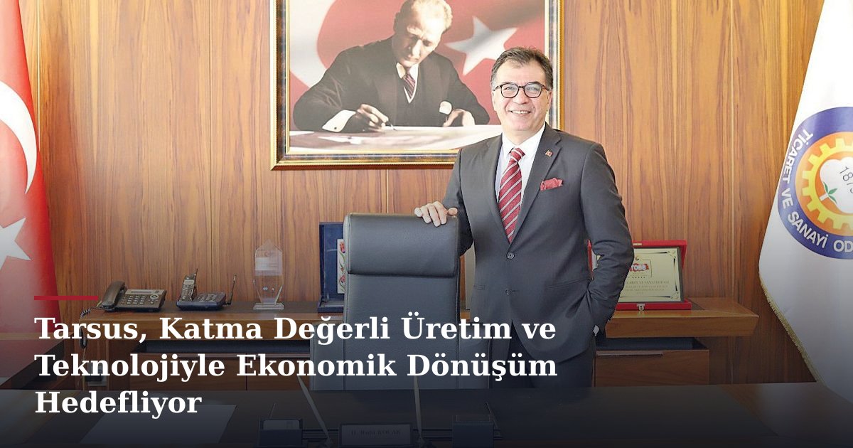 Tarsus, Katma Değerli Üretim ve Teknolojiyle Ekonomik Dönüşüm Hedefliyor