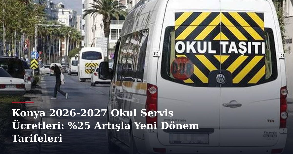Konya 2026-2027 Okul Servis Ücretleri: %25 Artışla Yeni Dönem Tarifeleri