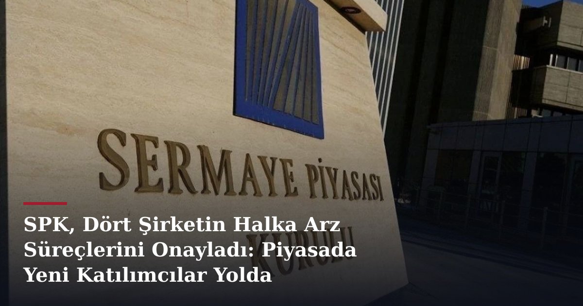 SPK, Dört Şirketin Halka Arz Süreçlerini Onayladı: Piyasada Yeni Katılımcılar Yolda