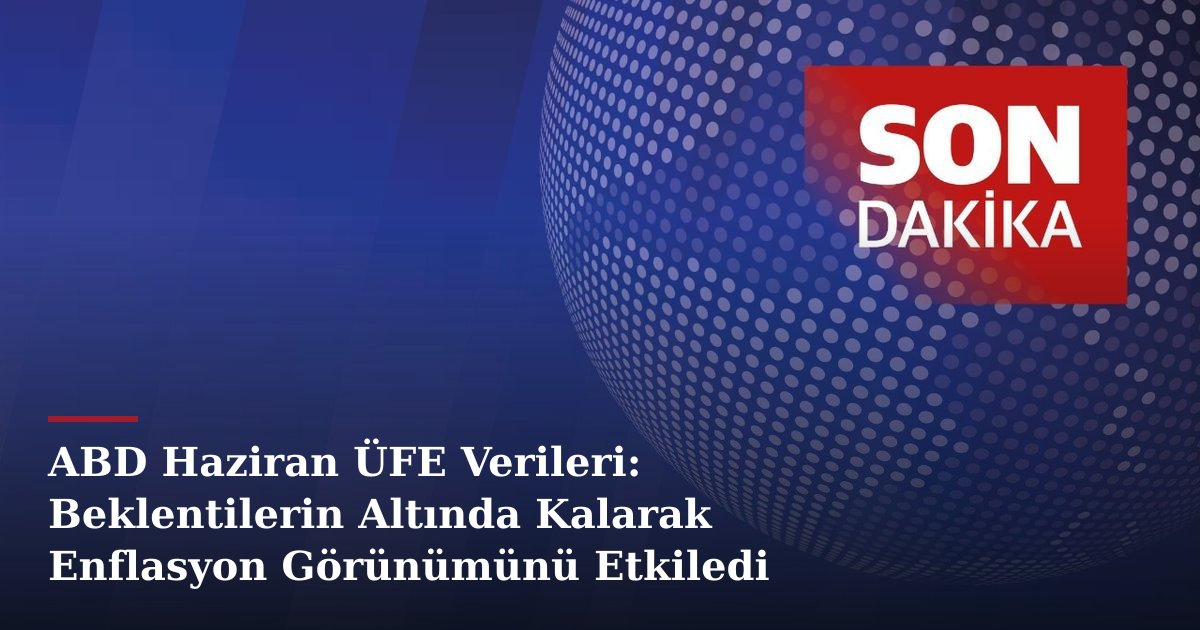 ABD Haziran ÜFE Verileri: Beklentilerin Altında Kalarak Enflasyon Görünümünü Etkiledi