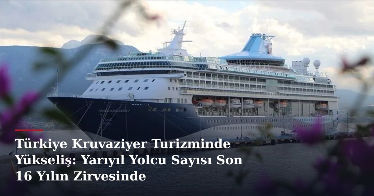 Türkiye Kruvaziyer Turizminde Yükseliş: Yarıyıl Yolcu Sayısı Son 16 Yılın Zirvesinde