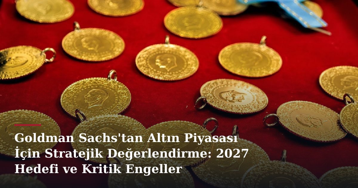 Goldman Sachs'tan Altın Piyasası İçin Stratejik Değerlendirme: 2027 Hedefi ve Kritik Engeller