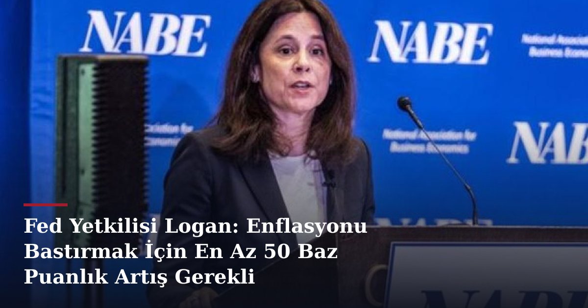 Fed Yetkilisi Logan: Enflasyonu Bastırmak İçin En Az 50 Baz Puanlık Artış Gerekli