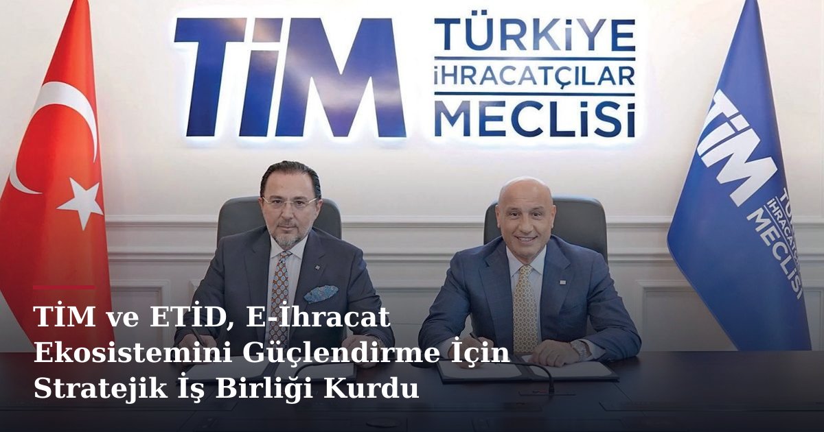 TİM ve ETİD, E-İhracat Ekosistemini Güçlendirme İçin Stratejik İş Birliği Kurdu