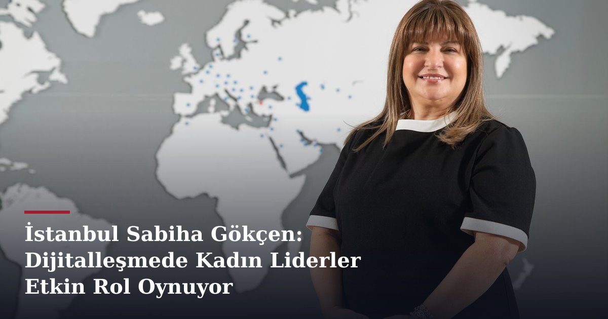 İstanbul Sabiha Gökçen: Dijitalleşmede Kadın Liderler Etkin Rol Oynuyor