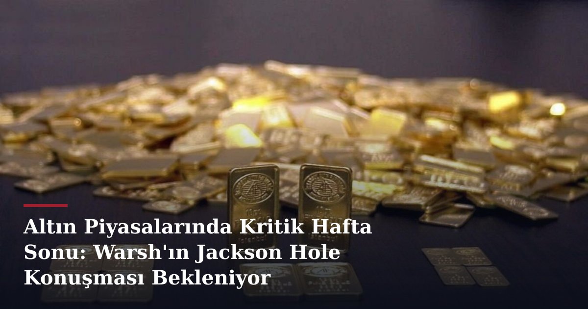 Altın Piyasalarında Kritik Hafta Sonu: Warsh'ın Jackson Hole Konuşması Bekleniyor