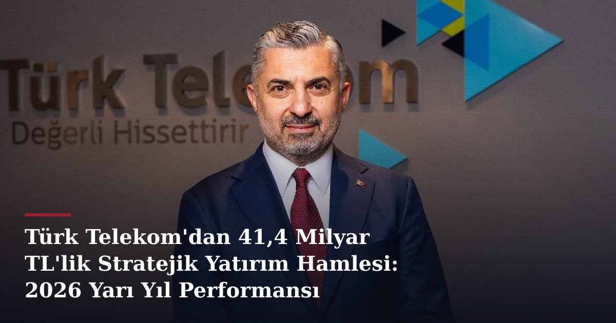 Türk Telekom'dan 41,4 Milyar TL'lik Stratejik Yatırım Hamlesi: 2026 Yarı Yıl Performansı