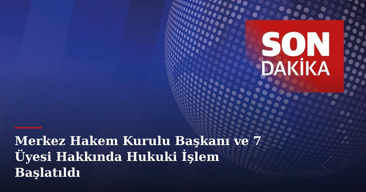 Merkez Hakem Kurulu Başkanı ve 7 Üyesi Hakkında Hukuki İşlem Başlatıldı